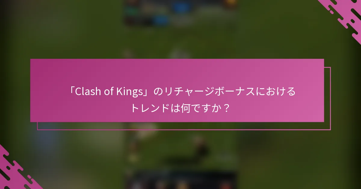 「Clash of Kings」のリチャージボーナスにおけるトレンドは何ですか？