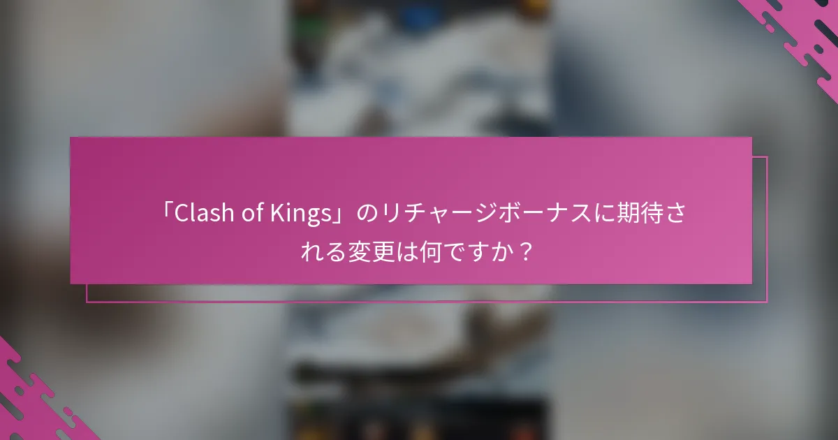 「Clash of Kings」のリチャージボーナスに期待される変更は何ですか？