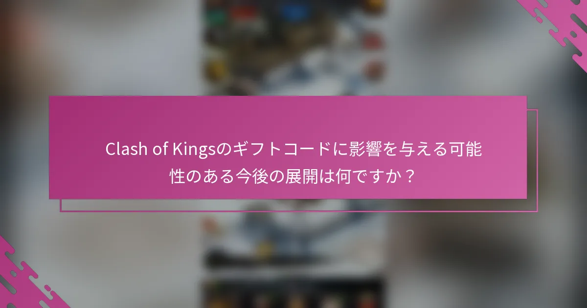 Clash of Kingsのギフトコードに影響を与える可能性のある今後の展開は何ですか？