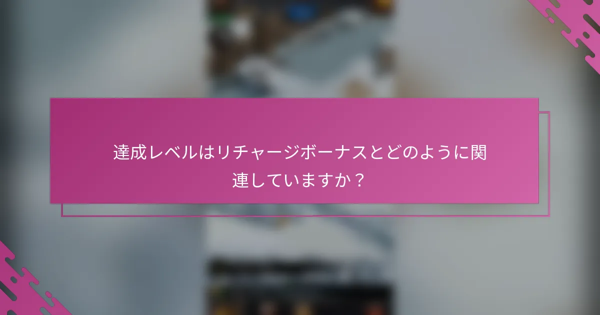 達成レベルはリチャージボーナスとどのように関連していますか？