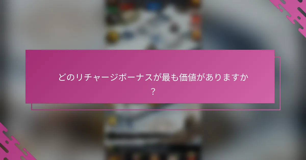 どのリチャージボーナスが最も価値がありますか？