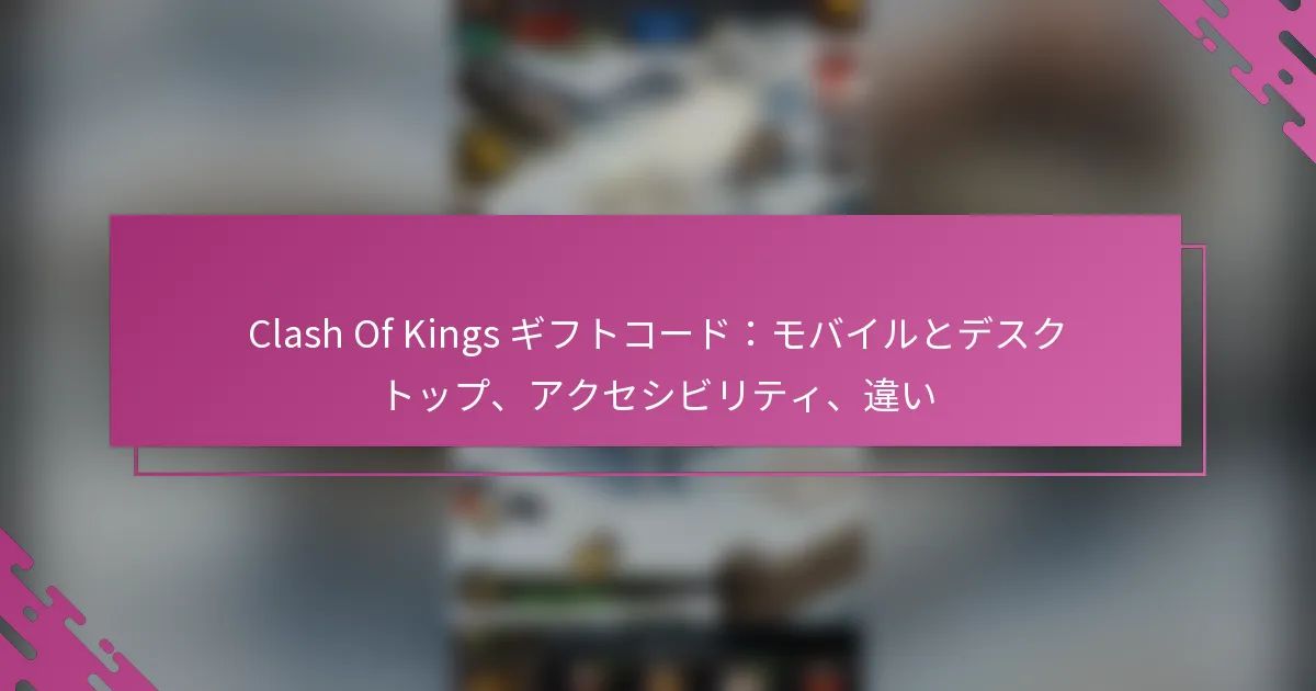 Clash Of Kings ギフトコード：モバイルとデスクトップ、アクセシビリティ、違い