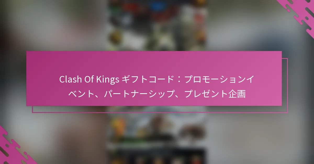 Clash Of Kings ギフトコード：プロモーションイベント、パートナーシップ、プレゼント企画