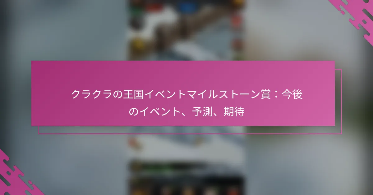 クラクラの王国イベントマイルストーン賞：今後のイベント、予測、期待