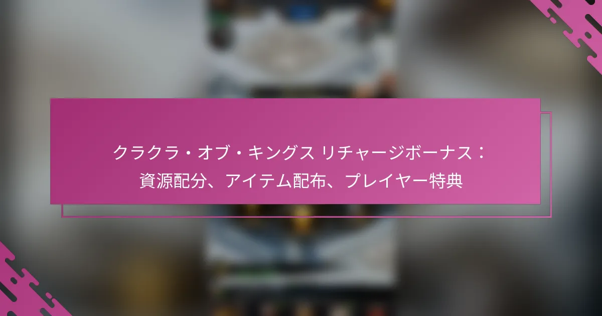 クラクラ・オブ・キングス リチャージボーナス：資源配分、アイテム配布、プレイヤー特典