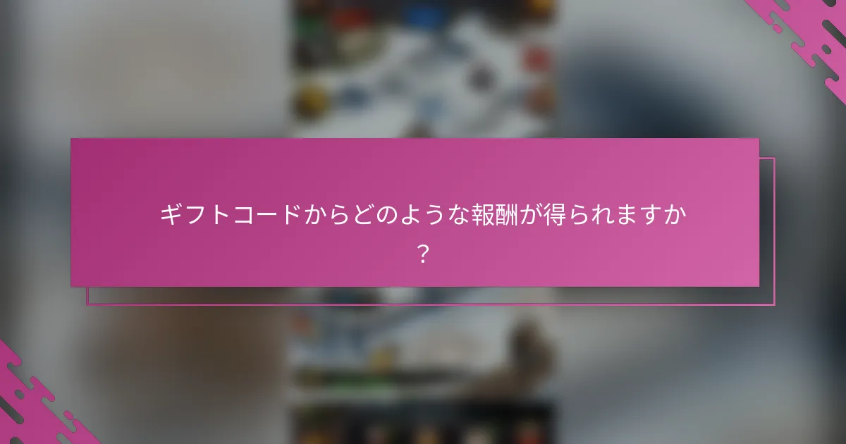 ギフトコードからどのような報酬が得られますか？
