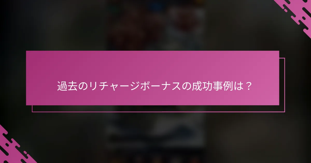 過去のリチャージボーナスの成功事例は？