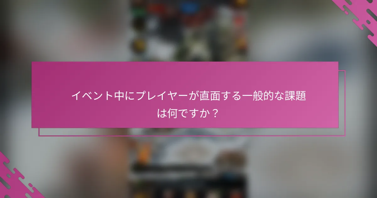 イベント中にプレイヤーが直面する一般的な課題は何ですか？