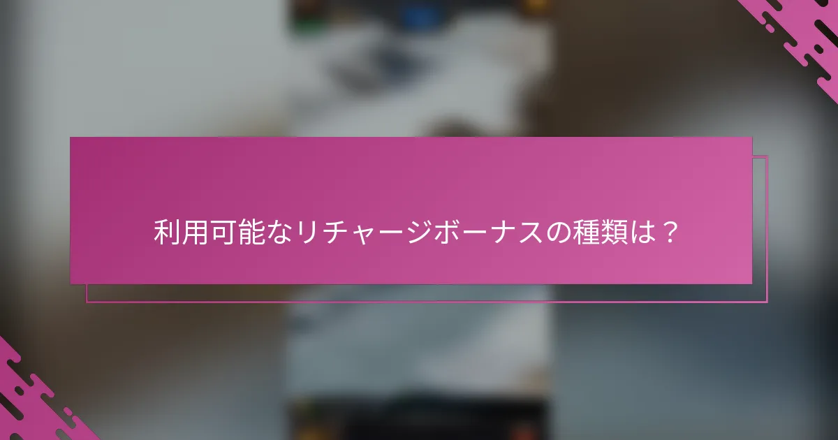 利用可能なリチャージボーナスの種類は？