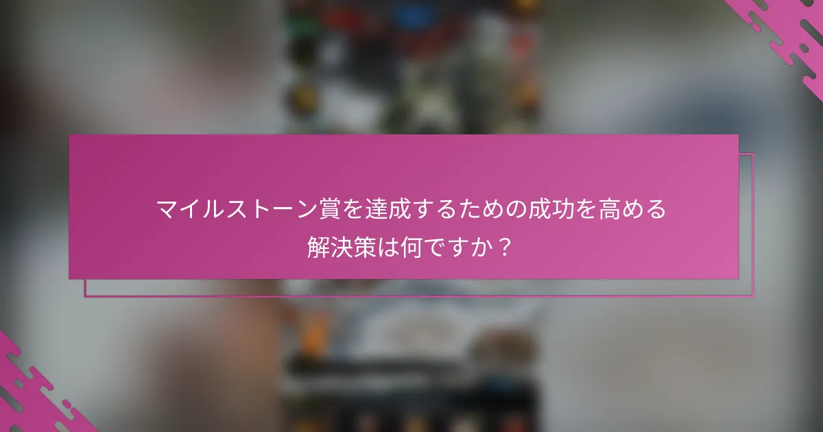 マイルストーン賞を達成するための成功を高める解決策は何ですか？