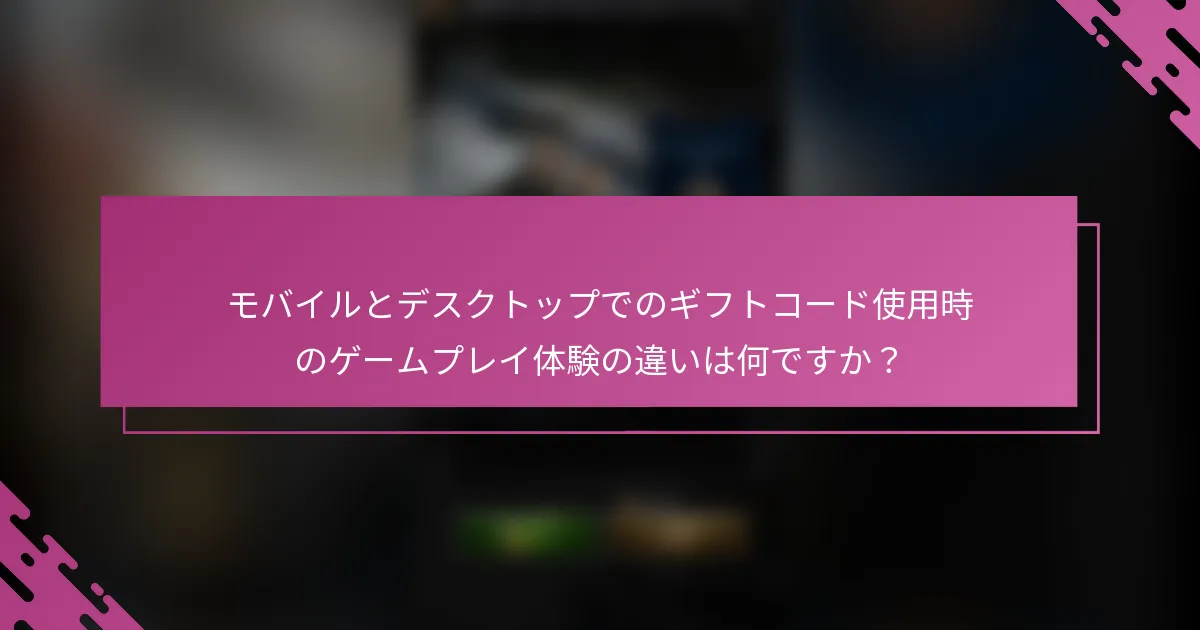 モバイルとデスクトップでのギフトコード使用時のゲームプレイ体験の違いは何ですか？