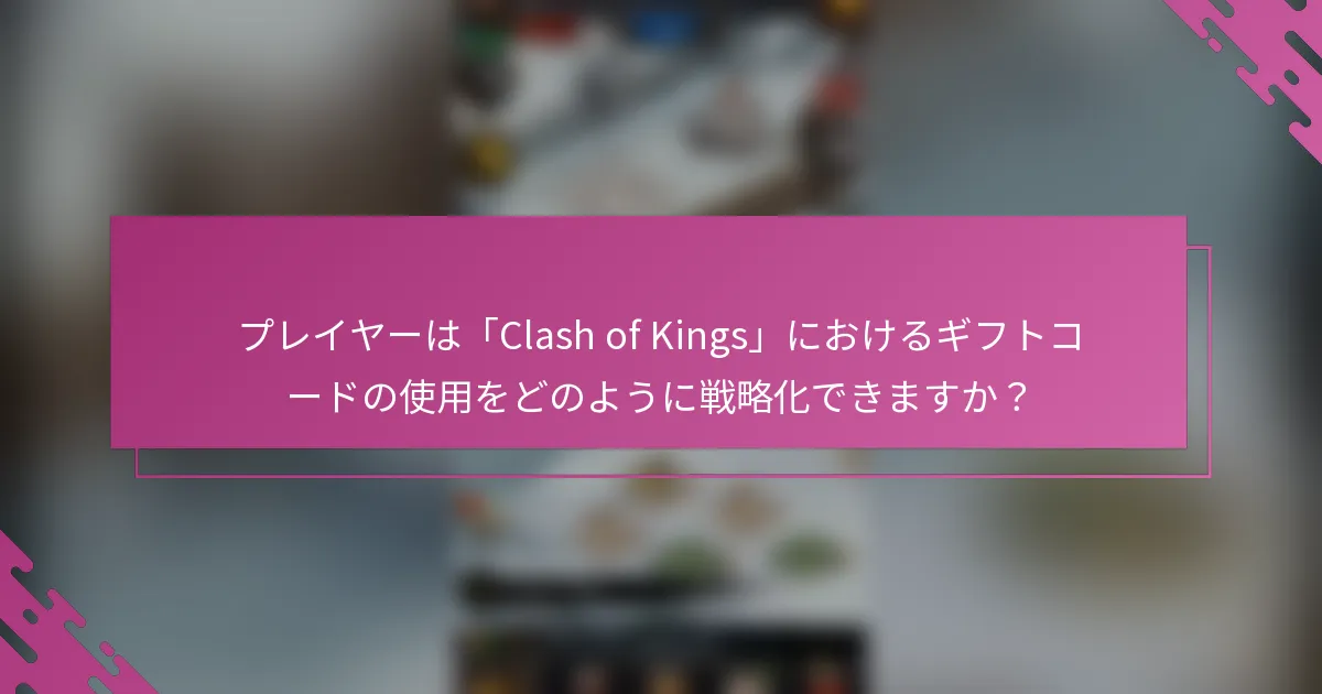 プレイヤーは「Clash of Kings」におけるギフトコードの使用をどのように戦略化できますか?