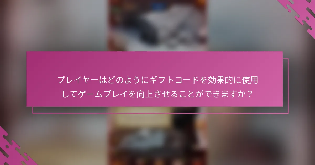 プレイヤーはどのようにギフトコードを効果的に使用してゲームプレイを向上させることができますか？