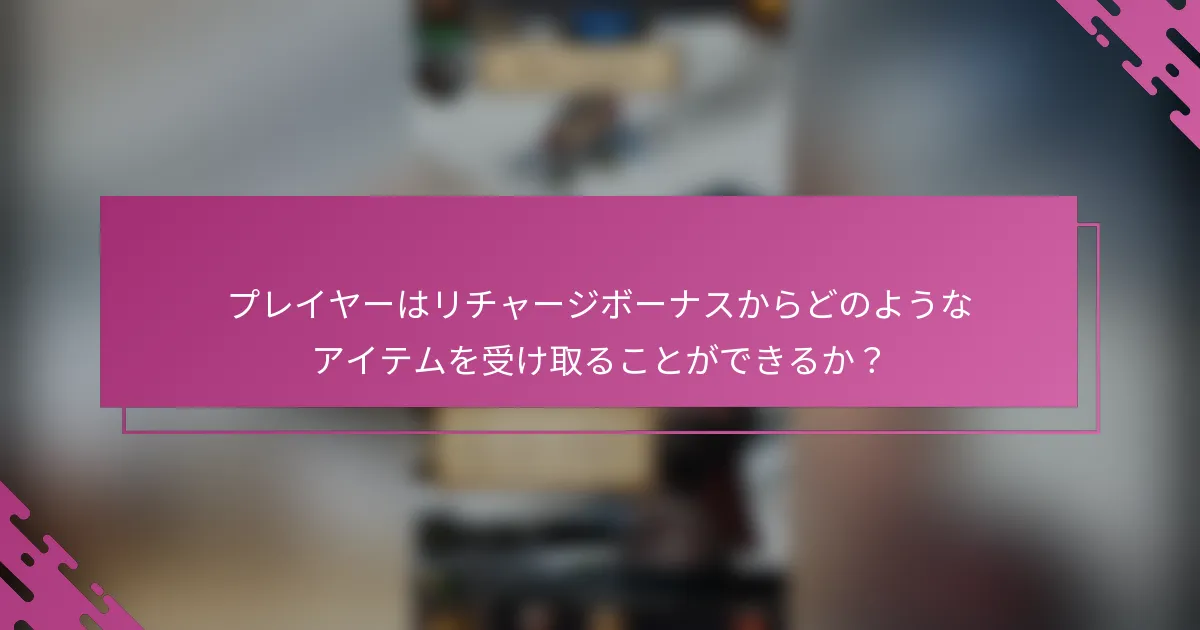 プレイヤーはリチャージボーナスからどのようなアイテムを受け取ることができるか？