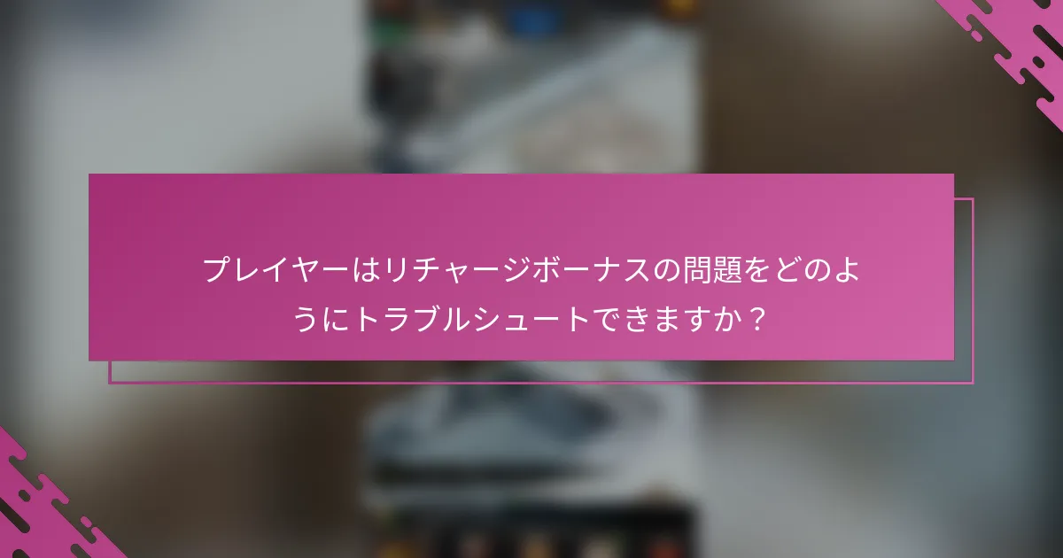 プレイヤーはリチャージボーナスの問題をどのようにトラブルシュートできますか？