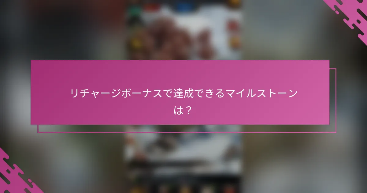 リチャージボーナスで達成できるマイルストーンは？