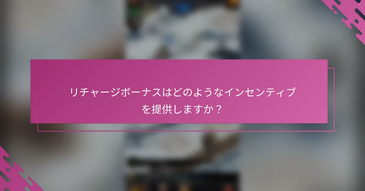 リチャージボーナスはどのようなインセンティブを提供しますか？