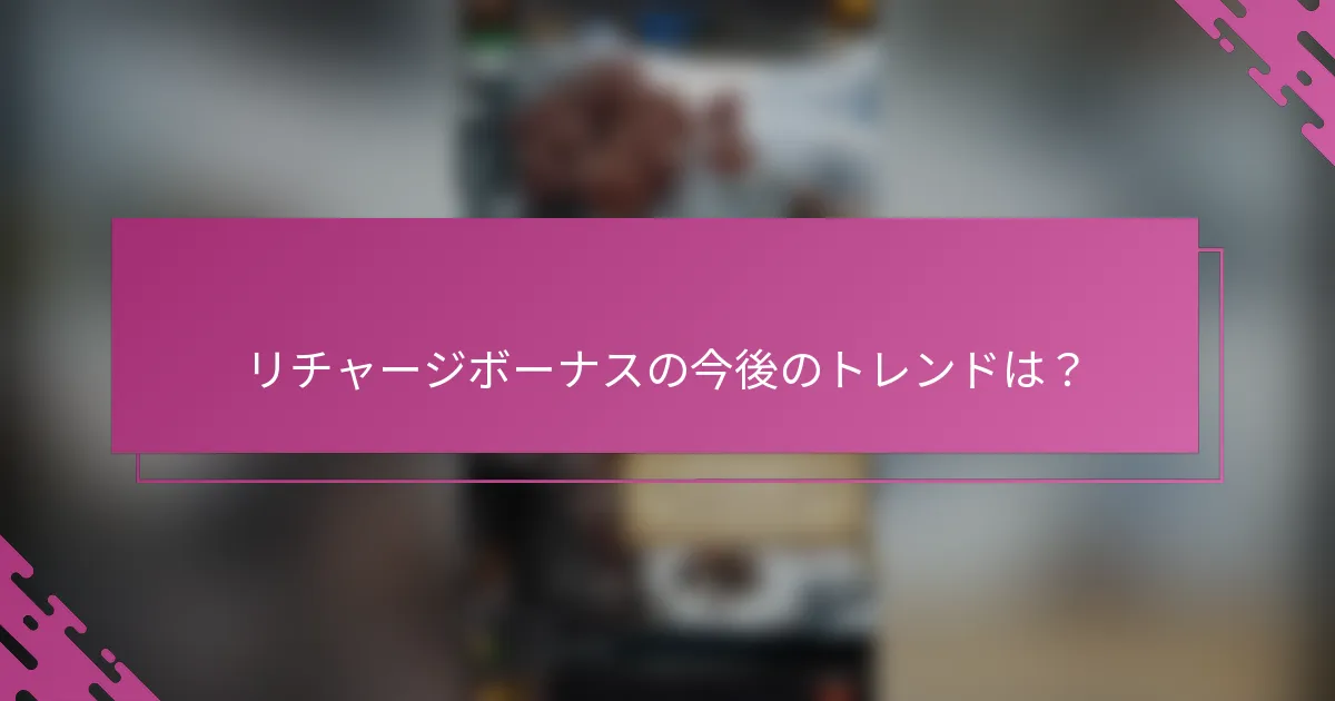 リチャージボーナスの今後のトレンドは？