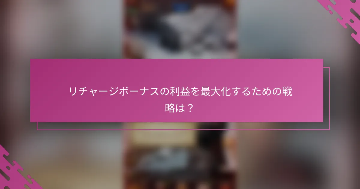 リチャージボーナスの利益を最大化するための戦略は？
