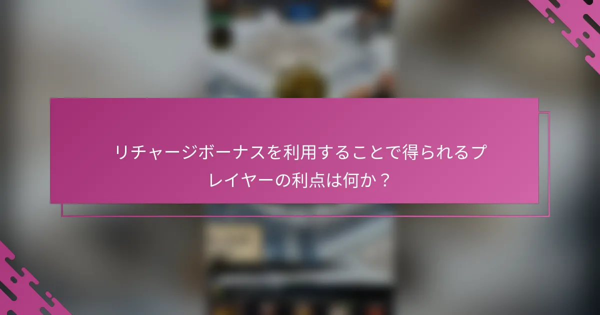 リチャージボーナスを利用することで得られるプレイヤーの利点は何か？