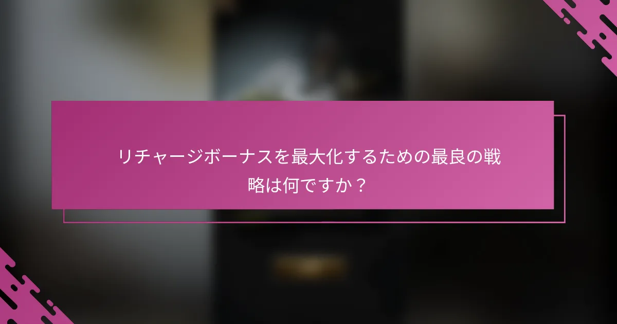 リチャージボーナスを最大化するための最良の戦略は何ですか？