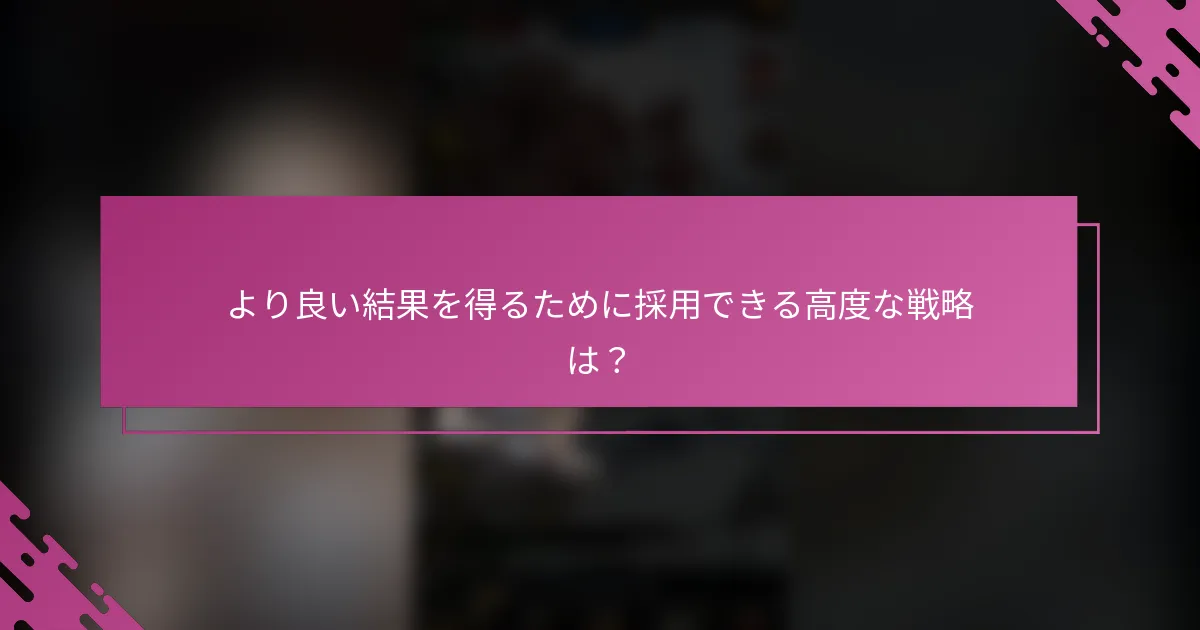 より良い結果を得るために採用できる高度な戦略は？